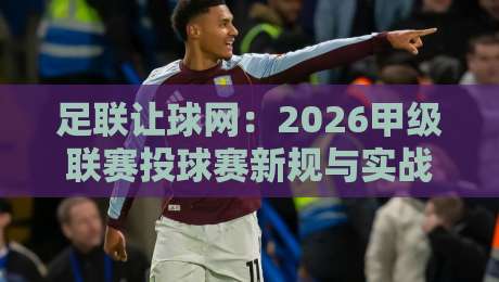 足联让球网：2026甲级联赛投球赛新规与实战策略
