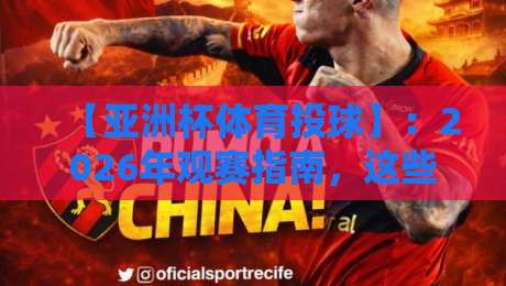 【亚洲杯体育投球】：2026年观赛指南，这些玩法你试过没？