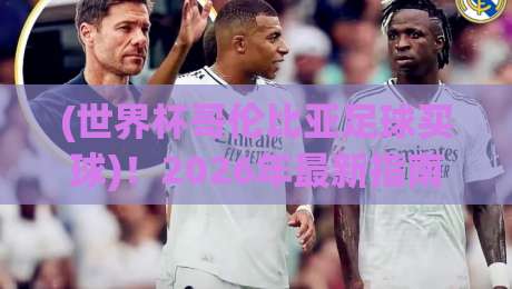 (世界杯哥伦比亚足球买球)！2026年最新指南与避坑建议