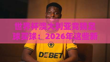 世界杯澳大利亚竞猜足球买球：2026年这些新规你必须懂！
