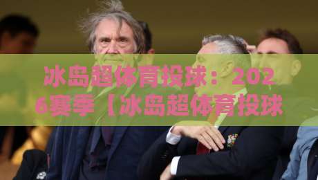 冰岛超体育投球：2026赛季【冰岛超体育投球】你必须知道的五大冷门技巧