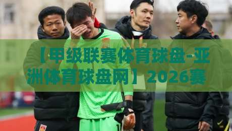 【甲级联赛体育球盘-亚洲体育球盘网】2026赛季全方位解读：从入门到精通（甲级联赛体育球盘）