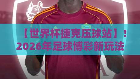【世界杯捷克压球站】！2026年足球博彩新玩法全解析