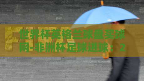 世界杯英格兰球盘买球网-非洲杯足球进球：2026年博彩与赛事深度解析
