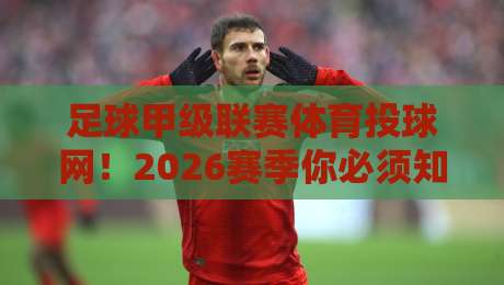 足球甲级联赛体育投球网!2026赛季你必须知道的三大变化 足球甲级联赛体育投球网!2026赛季你必须知道的三大变化
