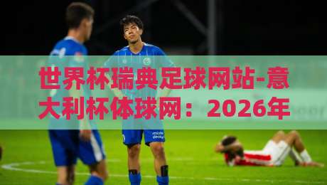 世界杯瑞典足球网站-意大利杯体球网：2026年两大足球赛事信息平台全解析