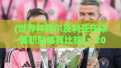 (世界杯阿尔及利亚压球-美职联体育比球)：2026世界杯后，阿尔及利亚的压球策略与美职联体育比球的三大差异