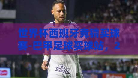世界杯西班牙竞猜买球赛-巴甲足球买球站，2026年球迷避坑指南