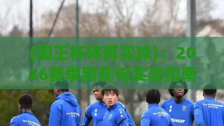 (国王杯体育买球)：2026赛季新规与实战指南