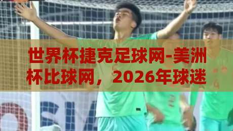 世界杯捷克足球网-美洲杯比球网，2026年球迷必藏的实用攻略