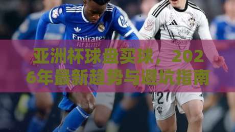 亚洲杯球盘买球，2026年最新趋势与避坑指南