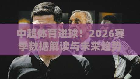 中超体育进球!2026赛季数据解读与未来趋势 中超体育进球!2026赛季数据解读与未来趋势