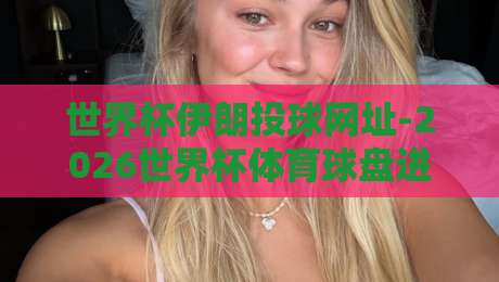 世界杯伊朗投球网址-2026世界杯体育球盘进球:球迷必知的三个核心真相 世界杯伊朗投球网址-2026世界杯体育球盘进球:球迷必知的三个核心真相
