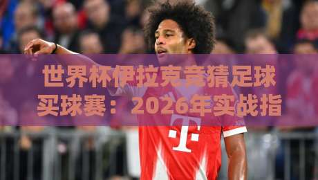 世界杯伊拉克竞猜足球买球赛:2026年实战指南与避坑建议(世界杯伊拉克竞猜足球买球赛) 世界杯伊拉克竞猜足球买球赛:2026年实战指南与避坑建议(世界杯伊拉克竞猜足球买球赛)