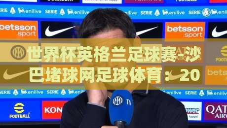 世界杯英格兰足球赛-沙巴堵球网足球体育:2026年世界杯英格兰队三大变数(沙巴堵球网足球体育)深度拆解 世界杯英格兰足球赛-沙巴堵球网足球体育:2026年世界杯英格兰队三大变数(沙巴堵球网足球体育)深度拆解