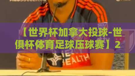 【世界杯加拿大投球-世俱杯体育足球压球赛】2026年观赛与预测全攻略