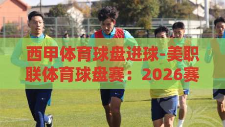 西甲体育球盘进球-美职联体育球盘赛:2026赛季的投注逻辑与实战策略 西甲体育球盘进球-美职联体育球盘赛:2026赛季的投注逻辑与实战策略