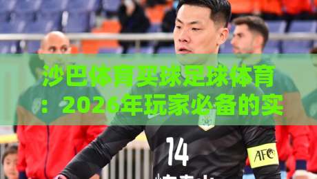 沙巴体育买球足球体育：2026年玩家必备的实战经验与避坑指南（沙巴体育买球足球体育）