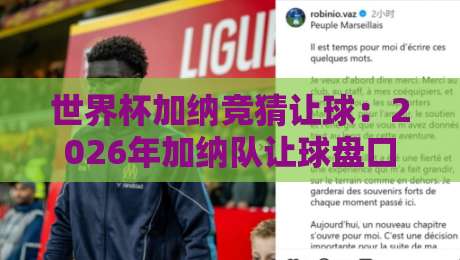 世界杯加纳竞猜让球:2026年加纳队让球盘口深度解析与实战策略 世界杯加纳竞猜让球:2026年加纳队让球盘口深度解析与实战策略