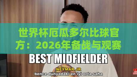 世界杯厄瓜多尔比球官方：2026年备战与观赛指南全解析