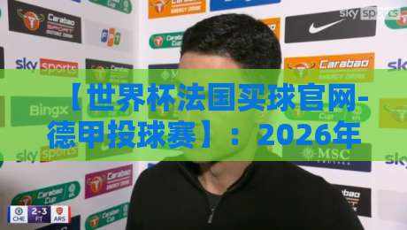 【世界杯法国买球官网-德甲投球赛】：2026年观赛与竞猜全攻略