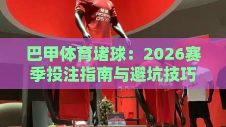 巴甲体育堵球:2026赛季投注指南与避坑技巧 巴甲体育堵球:2026赛季投注指南与避坑技巧