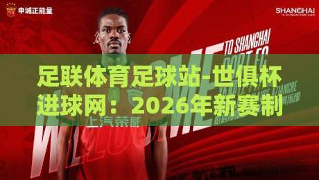 足联体育足球站-世俱杯进球网:2026年新赛制下的进球狂潮,你准备好了吗? 足联体育足球站-世俱杯进球网:2026年新赛制下的进球狂潮,你准备好了吗?