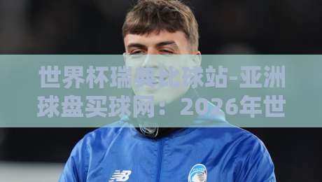 世界杯瑞典比球站-亚洲球盘买球网:2026年世预赛瑞典队盘口深度解析 世界杯瑞典比球站-亚洲球盘买球网:2026年世预赛瑞典队盘口深度解析