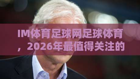 IM体育足球网足球体育,2026年最值得关注的足球资讯平台! IM体育足球网足球体育,2026年最值得关注的足球资讯平台!