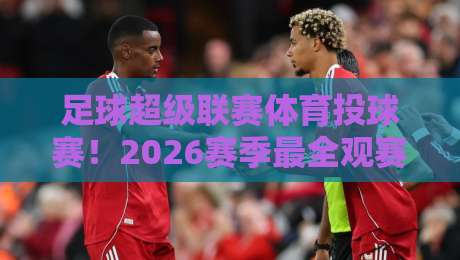 足球超级联赛体育投球赛！2026赛季最全观赛与投注指南