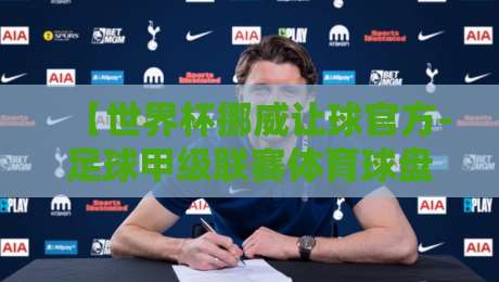 【世界杯挪威让球官方-足球甲级联赛体育球盘比球】；2026年最新盘口解读与实战策略