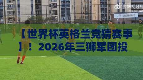【世界杯英格兰竞猜赛事】!2026年三狮军团投注全攻略与冷门预警 【世界杯英格兰竞猜赛事】!2026年三狮军团投注全攻略与冷门预警