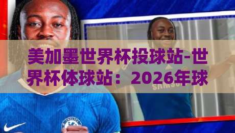 美加墨世界杯投球站-世界杯体球站:2026年球迷的终极攻略 美加墨世界杯投球站-世界杯体球站:2026年球迷的终极攻略