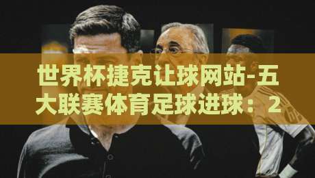 世界杯捷克让球网站-五大联赛体育足球进球:2026年球迷必看的赢球秘笈 世界杯捷克让球网站-五大联赛体育足球进球:2026年球迷必看的赢球秘笈