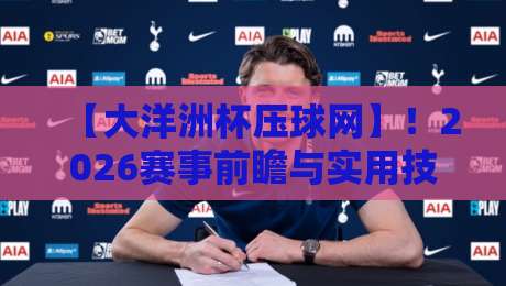 【大洋洲杯压球网】！2026赛事前瞻与实用技巧