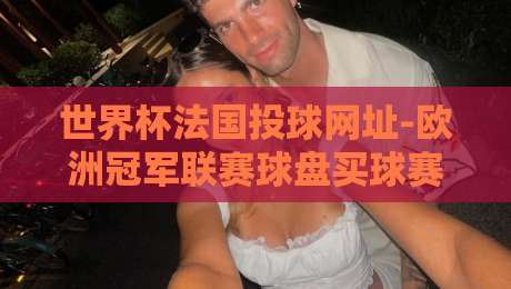 世界杯法国投球网址-欧洲冠军联赛球盘买球赛：2026年球迷必看合法指南