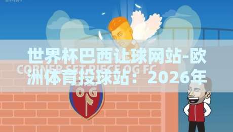 世界杯巴西让球网站-欧洲体育投球站：2026年观赛投注全攻略【世界杯巴西让球网站-欧洲体育投球站】