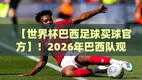 【世界杯巴西足球买球官方】!2026年巴西队观赛与官方渠道全解析 【世界杯巴西足球买球官方】!2026年巴西队观赛与官方渠道全解析
