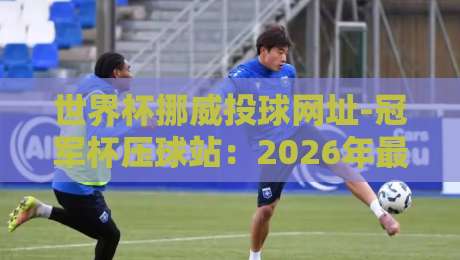 世界杯挪威投球网址-冠军杯压球站：2026年最全观赛与投注指南