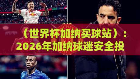 （世界杯加纳买球站）：2026年加纳球迷安全投注的5个硬核技巧