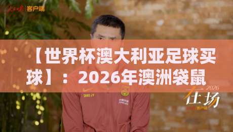 【世界杯澳大利亚足球买球】：2026年澳洲袋鼠军团的赛前攻略与理性投注指南