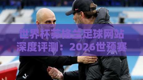 世界杯苏格兰足球网站深度评测：2026世预赛数据、官方APP与球迷社区一网打尽【世界杯苏格兰足球网站】