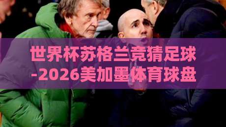 世界杯苏格兰竞猜足球-2026美加墨体育球盘买球：苏格兰这次能走多远？【2026美加墨世界杯竞猜指南】
