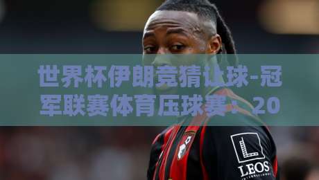 世界杯伊朗竞猜让球-冠军联赛体育压球赛：2026年投注策略深度解析