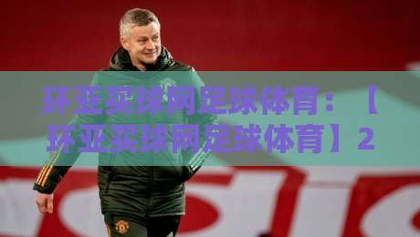 环亚买球网足球体育：【环亚买球网足球体育】2026年足球迷必看！从新手到老炮的实用指南与深度分析