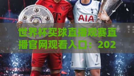 世界杯买球直播观赛直播官网观看入口：2026年如何找到最靠谱的通道？（世界杯买球直播观赛直播官网观看入口）