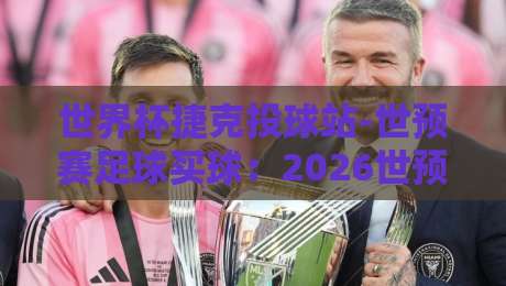世界杯捷克投球站-世预赛足球买球：2026世预赛实战指南（世界杯捷克投球站）