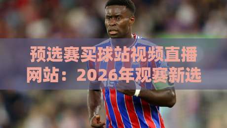 预选赛买球站视频直播网站:2026年观赛新选择(预选赛买球站视频直播网站) 预选赛买球站视频直播网站:2026年观赛新选择(预选赛买球站视频直播网站)