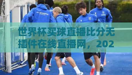 世界杯买球直播比分无插件在线直播网,2026年球迷必藏的观赛神器【世界杯买球直播比分无插件在线直播网】 世界杯买球直播比分无插件在线直播网,2026年球迷必藏的观赛神器【世界杯买球直播比分无插件在线直播网】