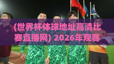 (世界杯体球地址高清比赛直播网) 2026年观赛新体验：高清画质+便捷入口 ! 世界杯体球地址高清比赛直播网